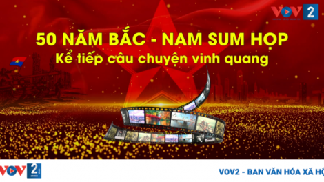 50 năm Bắc - Nam sum họp: Kể tiếp câu chuyện vinh quang